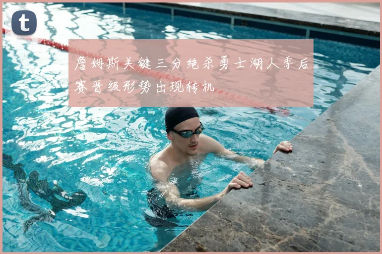 詹姆斯关键三分绝杀勇士湖人季后赛晋级形势出现转机