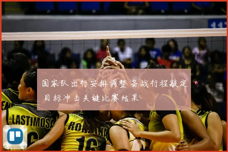 国家队出行安排调整 备战行程敲定 目标冲击关键比赛结果