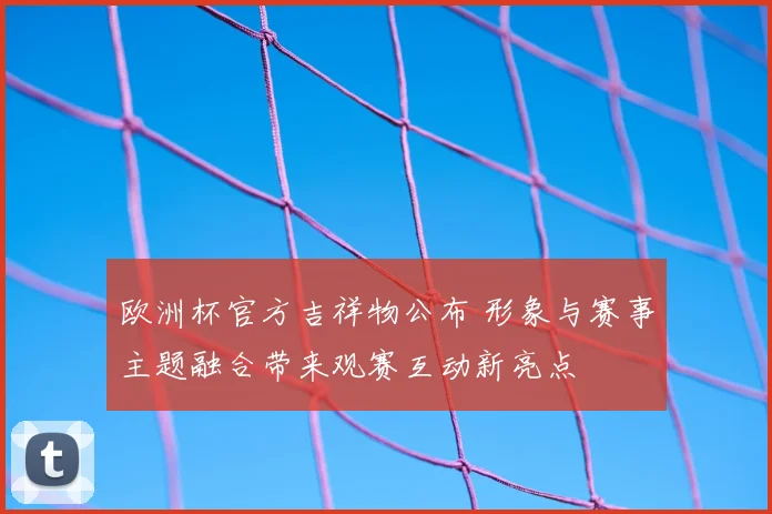 欧洲杯官方吉祥物公布 形象与赛事主题融合带来观赛互动新亮点