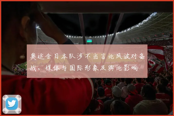 奥运会日本队涉不当言论风波对备战、媒体与国际形象及舆论影响